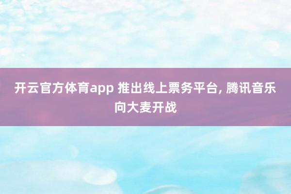 开云官方体育app 推出线上票务平台, 腾讯音乐向大麦开战